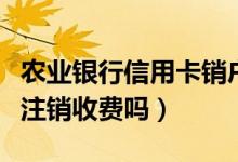 农业银行信用卡销户收费吗（农业银行信用卡注销收费吗）