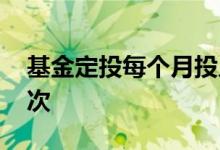 基金定投每个月投几次 基金定投是多久投一次