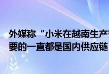 外媒称“小米在越南生产智能手机”小米回应：属实但最重要的一直都是国内供应链