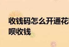 收钱码怎么开通花呗收款 收钱码怎么开通花呗收钱