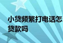小贷频繁打电话怎么处理 小贷提供视频可以贷款吗