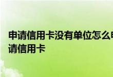 申请信用卡没有单位怎么申请 有谁能告诉我没有单位怎么申请信用卡