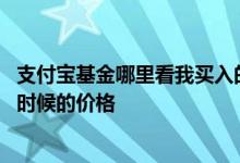 支付宝基金哪里看我买入的价格 支付宝基金买入价格是什么时候的价格