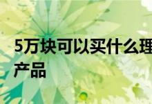 5万块可以买什么理财产品 五万元买什么理财产品