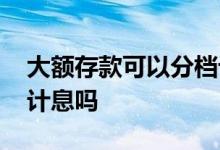 大额存款可以分档计息吗 大额存款可以靠档计息吗