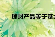 理财产品等于基金吗 基金等于理财吗