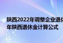 陕西2022年调整企业退休人员养老金方案参考2021 2022年陕西退休金计算公式 