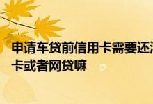 申请车贷前信用卡需要还清吗 申请车贷前需要还清所有信用卡或者网贷嘛