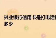 兴业银行信用卡是打电话提额吗 兴业银行信用卡提额电话是多少