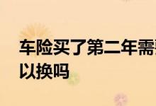 车险买了第二年需要更换吗 车险买了一年可以换吗