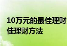 10万元的最佳理财方法能挣多少 10万元的最佳理财方法