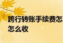 跨行转账手续费怎么收取的 跨行转账手续费怎么收 