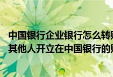 中国银行企业银行怎么转账到个人账户 中国银行：我可以向其他人开立在中国银行的账户转账汇款吗