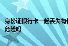 身份证银行卡一起丢失有什么后果 身份证银行卡一起丢了有危险吗