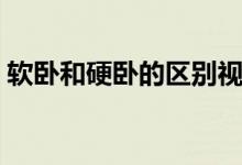 软卧和硬卧的区别视频（软卧和硬卧的区别）