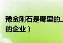 豫金刚石是哪里的上市公司（豫金刚石是哪里的企业）