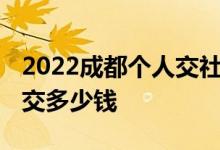 2022成都个人交社保一个月多少钱 代缴社保交多少钱 