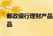 邮政银行理财产品最新消息 邮政银行理财产品