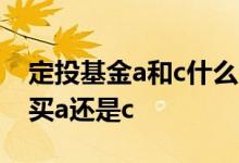 定投基金a和c什么区别哪个划算 定投基金是买a还是c