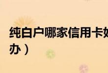 纯白户哪家信用卡好办（纯白户哪家信用卡好办）