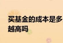 买基金的成本是多少 买基金的数量越多费用越高吗