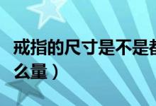 戒指的尺寸是不是都是统一的（戒指的尺寸怎么量）