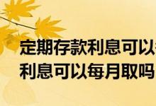 定期存款利息可以每个月取出来吗 定期存款利息可以每月取吗