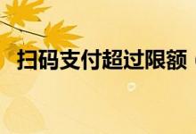 扫码支付超过限额（扫码支付将限额多少）