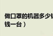 做口罩的机器多少钱一台（做口罩的机器多少钱一台）