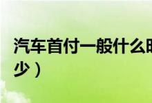 汽车首付一般什么时候交（汽车首付一般是多少）