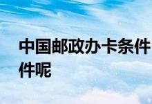 中国邮政办卡条件 中国邮政办卡需要什么条件呢