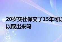 20岁交社保交了15年可以停交吗 社保停交后卡里面的钱可以取出来吗