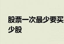 股票一次最少要买多少股 股票最少一次买多少股