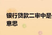 银行贷款二审中是什么意思 贷款二审是什么意思