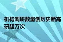 机构调研数量创历史新高：3000多家上市公司共接受机构调研超万次