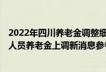 2022年四川养老金调整细则何时公布 2022年四川企业退休人员养老金上调新消息参考2021 