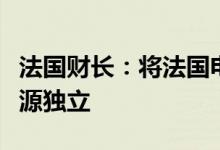 法国财长：将法国电力集团国有化可以确保能源独立