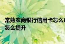 常熟农商银行信用卡怎么审核的 常熟农商银行的信用卡额度怎么提升