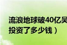 流浪地球破40亿吴京挣了多少钱（吴京一共投资了多少钱）