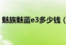魅族魅蓝e3多少钱（魅族E3C价格是多少钱）