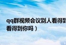 qq群视频会议别人看得到你吗（qq群视频聊天开视频别人看得到你吗）