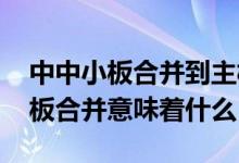 中中小板合并到主板有什么利弊 中小板和主板合并意味着什么