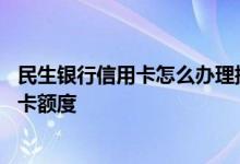 民生银行信用卡怎么办理提升额度 怎么提升民生银行的信用卡额度