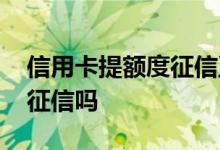 信用卡提额度征信正常吗 信用卡提额度会查征信吗