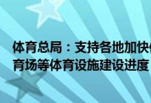 体育总局：支持各地加快体育公园、全民健身中心、公共体育场等体育设施建设进度