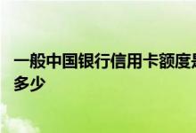 一般中国银行信用卡额度是多少 请问中国银行信用卡额度是多少