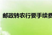邮政转农行要手续费 邮政转农行要手续费吗