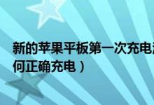 新的苹果平板第一次充电注意事项（苹果平板第一次使用如何正确充电）