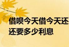 借呗今天借今天还要利息吗 借呗马上借马上还要多少利息
