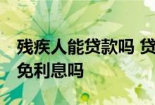 残疾人能贷款吗 贷款有利息吗 残疾人网贷能免利息吗